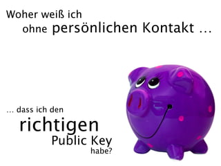 Woher weiß ich
  ohne persönlichen        Kontakt …




… dass ich den  

   richtigen
           Public Key
                   habe?
 