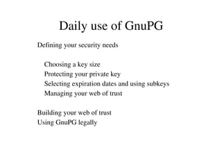 Daily use of GnuPG
    Defining your security needs
        Choosing a key size
        Protecting your private key
        Selecting expiration dates and using subkeys
        Managing your web of trust
    Building your web of trust
    Using GnuPG legally

 