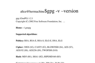 alice@hermachine$gpg ­v –version
gpg (GnuPG) 1.2.1
Copyright (C) 2002 Free Software Foundation, Inc.  ...
Home: ~/.gnupg
Supported algorithms:
Pubkey: RSA, RSA­E, RSA­S, ELG­E, DSA, ELG
Cipher: 3DES (S2), CAST5 (S3), BLOWFISH (S4), AES (S7), 
AES192 (S8), AES256 (S9), TWOFISH (S10)
Hash: MD5 (H1), SHA1 (H2), RIPEMD160 (H3)

 
