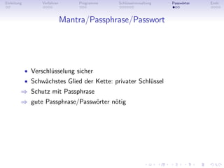 Einleitung         Verfahren       Programme   Schlüsselverwaltung   Passwörter   Ende



                               Mantra/Passphrase/Passwort




             • Verschlüsselung sicher
             • Schwächstes Glied der Kette: privater Schlüssel
         ⇒ Schutz mit Passphrase
         ⇒ gute Passphrase/Passwörter nötig
 