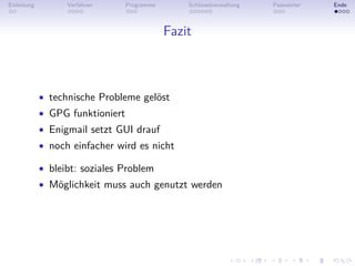 Einleitung         Verfahren      Programme       Schlüsselverwaltung   Passwörter   Ende



                                              Fazit



             • technische Probleme gelöst
             • GPG funktioniert
             • Enigmail setzt GUI drauf
             • noch einfacher wird es nicht

             • bleibt: soziales Problem
             • Möglichkeit muss auch genutzt werden
 