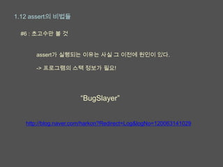 1.12 assert의 비법들

 #6 : 초고수만 볼 것


      assert가 실행되는 이유는 사실 그 이전에 원인이 있다.

      -> 프로그램의 스택 정보가 필요!




                      “BugSlayer”


   http://blog.naver.com/harkon?Redirect=Log&logNo=120063141029
 