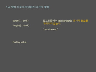 1.4 게임 프로그래밍에서의 STL 활용




   begin() , end()     알고리즘에서 last iterator는 마지막 원소를
                       가리키지 않는다.
   rbegin() , rend()
                       “past-the-end”




   Call by value
 