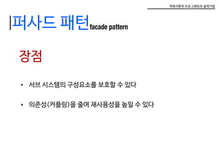 객체지향적 프로그래밍과 설계기법
퍼사드 패턴facade pattern
장점
•	 서브 시스템의 구성요소를 보호할 수 있다
•	 의존성(커플링)을 줄여 재사용성을 높일 수 있다
 