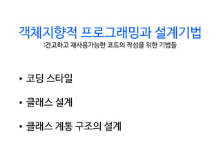 :견고하고 재사용가능한 코드의 작성을 위한 기법들
객체지향적 프로그래밍과 설계기법
•	코딩 스타일
•	클래스 설계
•	클래스 계통 구조의 설계
 