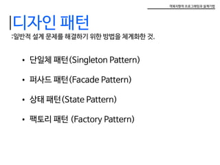 객체지향적 프로그래밍과 설계기법
:일반적 설계 문제를 해결하기 위한 방법을 체계화한 것.
디자인 패턴
•	단일체 패턴(Singleton Pattern)
•	퍼사드 패턴(Facade Pattern)
•	상태 패턴(State Pattern)
•	팩토리 패턴 (Factory Pattern)
 