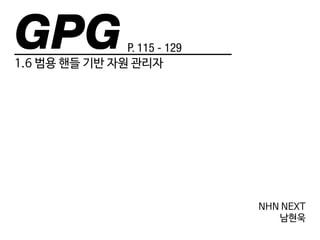GPG 
1.6 범용 핸들 기반 자원 관리자 
P. 115 - 129 
NHN NEXT 
남현욱 
 