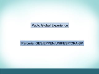 Pacto Global Experience
Parceria: GES/EPPEN/UNIFESP/CRA-SP
 