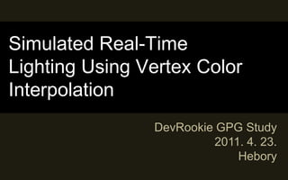 Simulated Real-Time Lighting Using Vertex Color Interpolation DevRookie GPG Study 2011. 4. 23. Hebory 