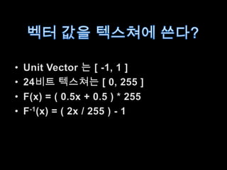 벡터 값을 텍스쳐에 쓴다?Unit Vector 는 [ -1, 1 ]24비트 텍스쳐는[ 0, 255 ]F(x) = ( 0.5x + 0.5 ) * 255F-1(x) = ( 2x / 255 ) - 1