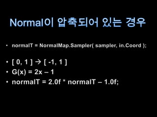 Normal이 압축되어 있는 경우normalT = NormalMap.Sampler( sampler, in.Coord );[ 0, 1 ]  [ -1, 1 ]G(x) = 2x – 1normalT = 2.0f * normalT – 1.0f;