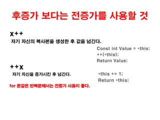 초기화 목록을 사용할 것Class Vehicle{public:Vehicle(const std::string &name)     {          m_Name = name;     }	private:	std::string m_Name;	}Vehicle  생성자호출전string m_Name에 대한 생성자 호출.m_Name = name 의 복사대입 연사자 호출.Vehicle 기본생성자도 메모리에 할당할 수 있다.Class Vehicle{	public:	Vehicle(const std::string &name)		: m_Name(name)	private:	std::string m_Name;	}