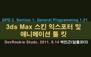 GPG 2. Section 1. General Programming 1.21 3ds Max 스킨 익스포터 및 애니메이션 툴 킷 DevRookie Study, 2011. 9.14 박민근(알콜코더) 