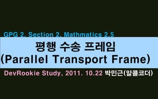 GPG 2. Section 2. Mathmatics 2.5

      평행 수송 프레임
(Parallel Transport Frame)
DevRookie Study, 2011. 10.22 박민근(알콜코더)
 