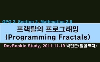 GPG 2. Section 2. Mathmatics 2.8

    프랙탈의 프로그래밍
 (Programming Fractals)
DevRookie Study, 2011.11.19 박민근(알콜코더)
 