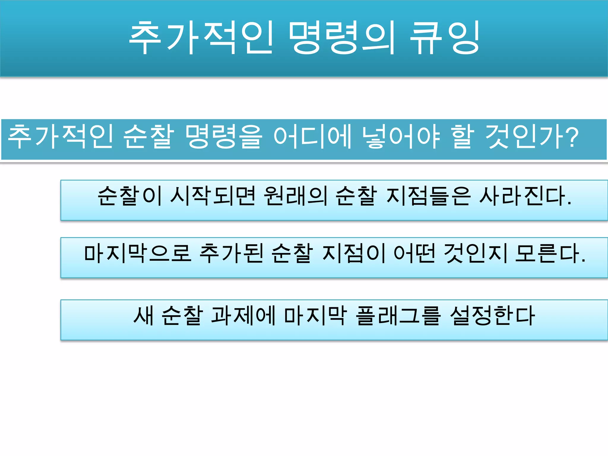 추가적인 명령의 큐잉

추가적인 순찰 명령을 어디에 넣어야 할 것인가?

    순찰이 시작되면 원래의 순찰 지점들은 사라진다.

   마지막으로 추가된 순찰 지점이 어떤 것인지 모른다.

     새 순찰 과제에 마지막 플래그를 설정한다
 