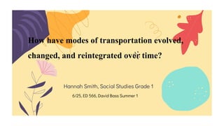 Hannah Smith, Social Studies Grade 1
How have modes of transportation evolved,
changed, and reintegrated over time?
6/25, ED 566, David Bass Summer 1
 
