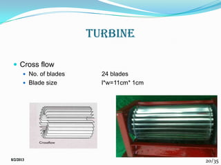 20/35
TURBINE
 Cross flow
 No. of blades 24 blades
 Blade size l*w=11cm* 1cm
 