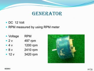 21/35
generator
 DC 12 Volt
 RPM measured by using RPM meter
 Voltage RPM
 2 v 497 rpm
 4 v 1200 rpm
 8 v 2410 rpm
 12 v 3420 rpm
 