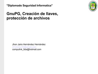 "Diplomado Seguridad Informatica"


GnuPG, Creación de llaves,
protección de archivos




    Jhon Jairo Hernández Hernández
    d7n0s4ur70@gmail.com
    compulink_ltda@hotmail.com
 