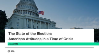 June 2020
The State of the Election:
American Attitudes in a Time of Crisis
 