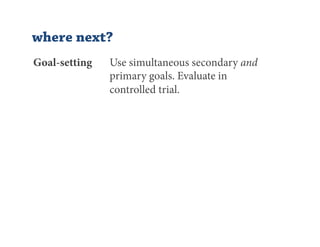 where next?
Goal-setting   Use simultaneous secondary and
               primary goals. Evaluate in
               controlled trial.
 