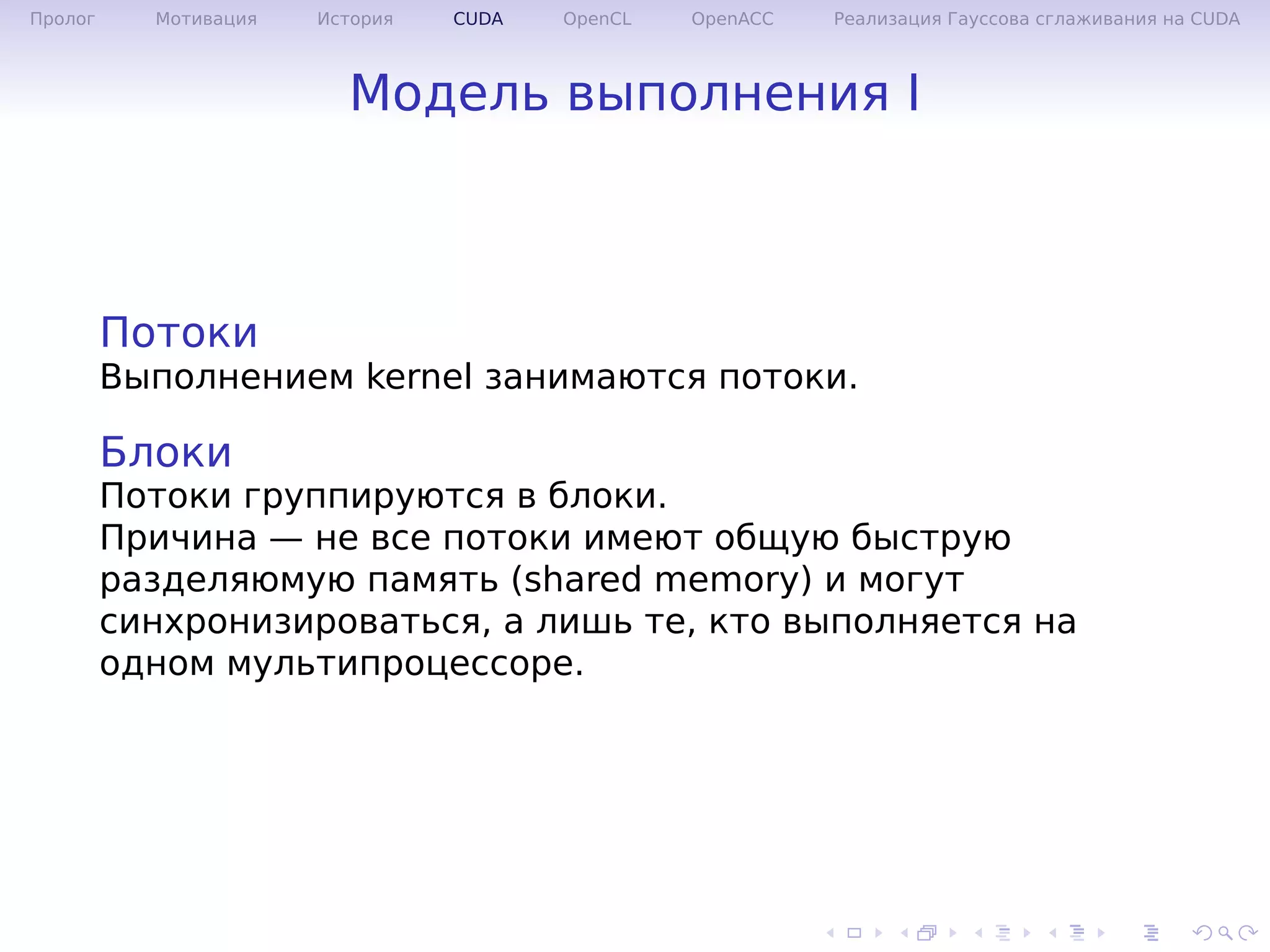 .
.
.
.
.
.
.
.
.
.
.
.
.
.
.
.
.
.
.
.
.
.
.
.
.
.
.
.
.
.
.
.
.
.
.
.
.
.
.
.
Пролог Мотивация История CUDA OpenCL OpenACC Реализация Гауссова сглаживания на CUDA
Модель выполнения I
Потоки
Выполнением kernel занимаются потоки.
Блоки
Потоки группируются в блоки.
Причина — не все потоки имеют общую быструю
разделяюмую память (shared memory) и могут
синхронизироваться, а лишь те, кто выполняется на
одном мультипроцессоре.
 