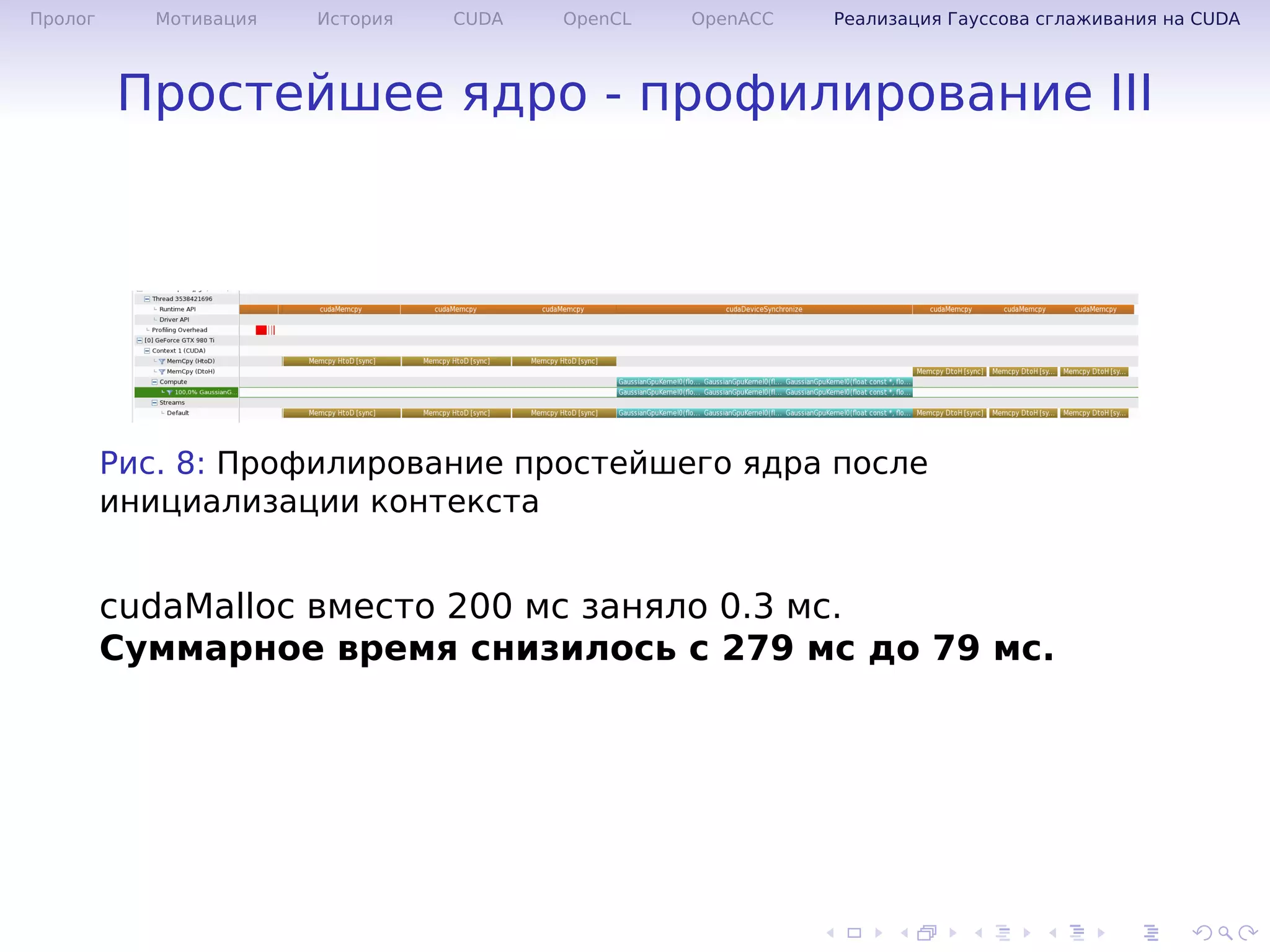 .
.
.
.
.
.
.
.
.
.
.
.
.
.
.
.
.
.
.
.
.
.
.
.
.
.
.
.
.
.
.
.
.
.
.
.
.
.
.
.
Пролог Мотивация История CUDA OpenCL OpenACC Реализация Гауссова сглаживания на CUDA
Простейшее ядро - профилирование III
Рис. 8: Профилирование простейшего ядра после
инициализации контекста
cudaMalloc вместо 200 мс заняло 0.3 мс.
Суммарное время снизилось с 279 мс до 79 мс.
 