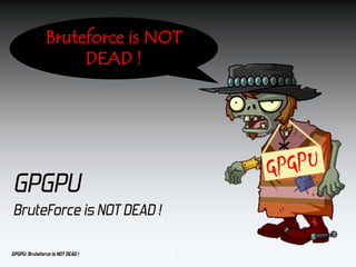 GPGPU: Bruteforce is NOT DEAD !
GPGPU
BruteForce is NOT DEAD !
1
Bruteforce is NOT
DEAD !
 