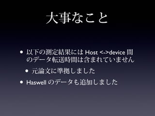 大事なこと
• 以下の測定結果にはHost <->device間の
データ転送時間は含まれていません
• 元論文に準拠しました
• Haswellのデータも追加しました
 