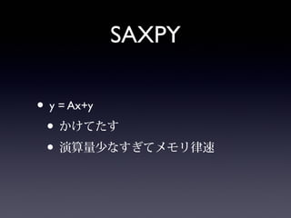 SAXPY
• y = Ax+y
• かけてたす
• 演算量少なすぎてメモリ律速
 