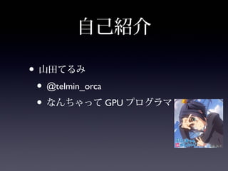 自己紹介
• 山田てるみ
• @telmin_orca
• なんちゃってGPUプログラマ
 