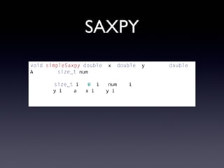 SAXPY
void	
  simpleSaxpy(double*	
  x,	
  double*	
  y,	
  const	
  double	
  A,	
  
const	
  size_t	
  num)
{
	
  	
  	
  	
  for(size_t	
  i	
  =	
  0;	
  i	
  <	
  num;	
  ++i)	
  {
	
  	
  	
  	
  	
  	
  	
  	
  y[i]	
  =	
  a	
  *	
  x[i]	
  +	
  y[i];
	
  	
  	
  	
  }
}
 