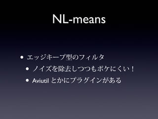 NL-means
• エッジキープ型のフィルタ
• ノイズを除去しつつもボケにくい！
• Aviutilとかにプラグインがある
 