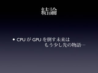 結論
• CPUがGPUを倒す未来は
      もう少し先の物語…
 
