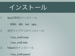 インストール
1.   OpenCL環境のインストール

      NVIDIA、AMD、Intel、Apple…

2.   依存ライブラリのインストール

      $ easy_install numpy

      $ easy_install mako

3.   PyOpenCLのインストール

      $ easy_install pyopencl
 