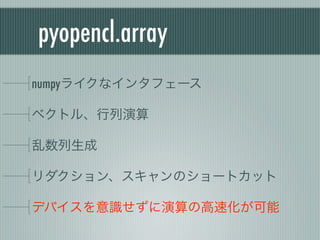 pyopencl.array
numpyライクなインタフェース

ベクトル、行列演算

乱数列生成

リダクション、スキャンのショートカット

デバイスを意識せずに演算の高速化が可能
 
