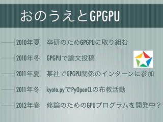 おのうえとGPGPU
2010年夏 卒研のためGPGPUに取り組む

2010年冬 GPGPUで論文投稿

2011年夏 某社でGPGPU関係のインターンに参加

2011年冬 kyoto.pyでPyOpenCLの布教活動

2012年春 修論のためのGPUプログラムを開発中？
 