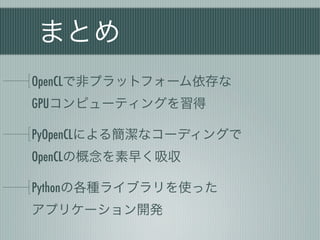 まとめ
OpenCLで非プラットフォーム依存な
GPUコンピューティングを習得

PyOpenCLによる簡潔なコーディングで
OpenCLの概念を素早く吸収

Pythonの各種ライブラリを使った
アプリケーション開発
 