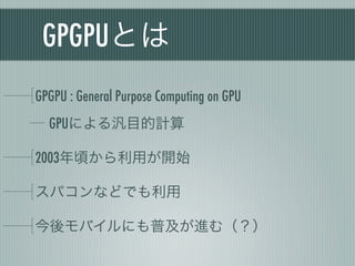 GPGPUとは
GPGPU : General Purpose Computing on GPU
  GPUによる汎目的計算

2003年頃から利用が開始

スパコンなどでも利用

今後モバイルにも普及が進む（？）
 