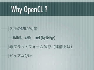 Why OpenCL ?

各社のGPUが対応

 NVIDIA、AMD、Intel (Ivy Bridge)

非プラットフォーム依存（建前上は）

ピュアなC/C++
 