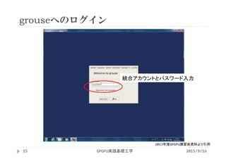 grouseへのログイン
2015/9/16GPGPU実践基礎工学15
2013年度GPGPU講習会資料より引用
統合アカウントとパスワード入力
 
