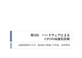 第5回 ハードウェアによる
CPUの高速化技術
長岡技術科学大学 電気電子情報工学専攻 出川智啓
 