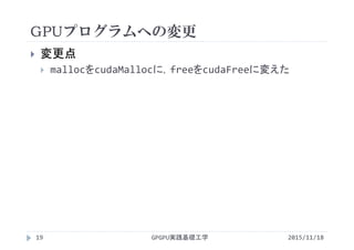 GPUプログラムへの変更
2015/11/18GPGPU実践基礎工学19
 変更点
 mallocをcudaMallocに，freeをcudaFreeに変えた
 