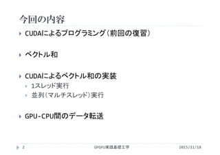 今回の内容
GPGPU実践基礎工学
 CUDAによるプログラミング（前回の復習）
 ベクトル和
 CUDAによるベクトル和の実装
 1スレッド実行
 並列（マルチスレッド）実行
 GPU‐CPU間のデータ転送
2 2015/11/18
 