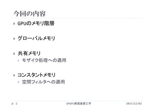 今回の内容
GPGPU実践基礎工学
 GPUのメモリ階層
 グローバルメモリ
 共有メモリ
 モザイク処理への適用
 コンスタントメモリ
 空間フィルタへの適用
2 2015/12/02
 