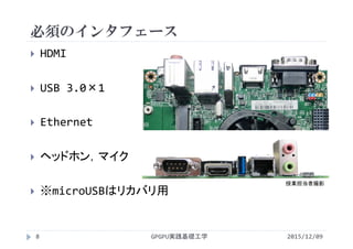 必須のインタフェース
GPGPU実践基礎工学8
 HDMI
 USB 3.0×1
 Ethernet
 ヘッドホン，マイク
 ※microUSBはリカバリ用
2015/12/09
授業担当者撮影
 