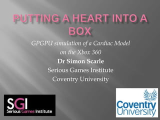 Putting a Heart into a Box GPGPU simulation of a Cardiac Model  on the Xbox 360  Dr Simon Scarle Serious Games Institute Coventry University  
