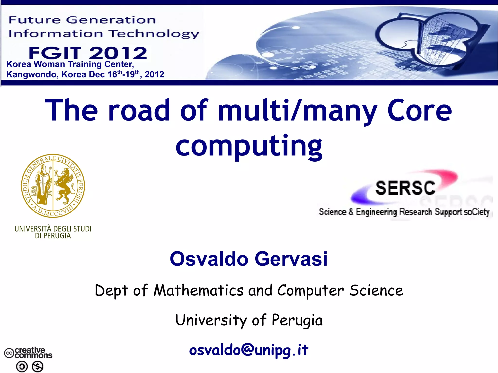 Korea Woman Training Center, Kangwondo, Korea Dec 16th-19th, 2012 The road of multi/many Core computing Osvaldo Gervasi Dept of Mathematics and Computer Science University of Perugia osvaldo@unipg.it 