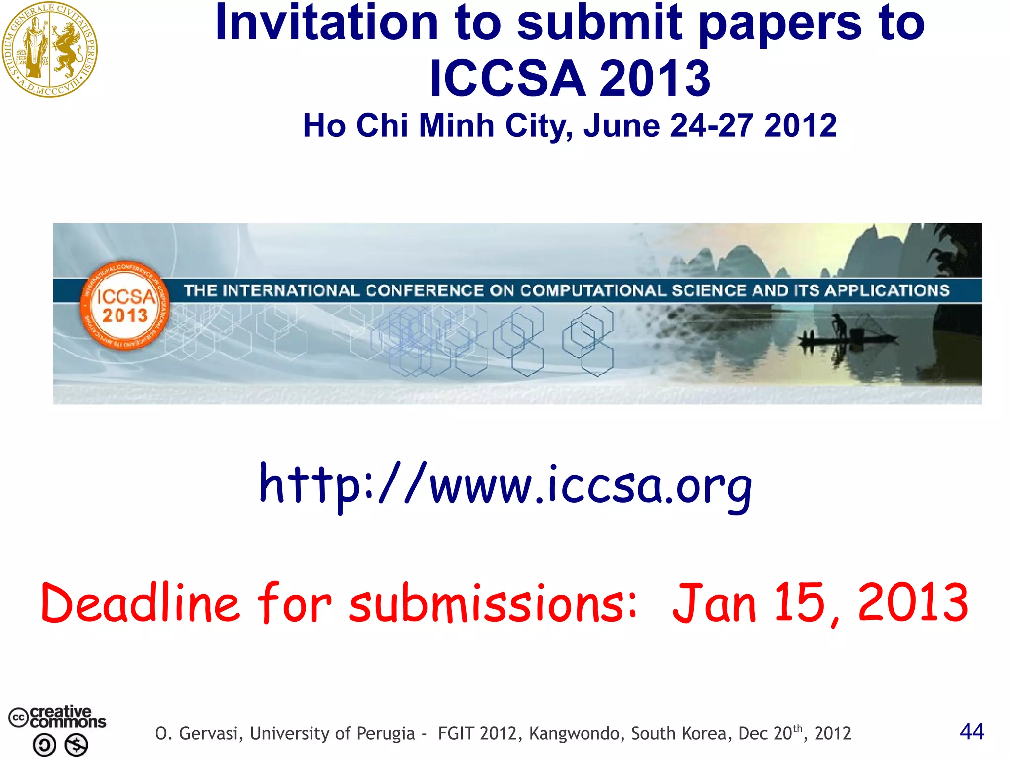 Invitation to submit papers to ICCSA 2013 Ho Chi Minh City, June 24-27 2012 http://www.iccsa.org Deadline for submissions: Jan 15, 2013 O. Gervasi, University of Perugia - FGIT 2012, Kangwondo, South Korea, Dec 20 th, 2012 44 